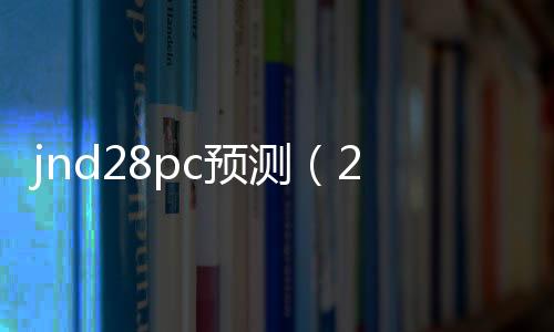 jnd28pc预测(28pc预测软件)